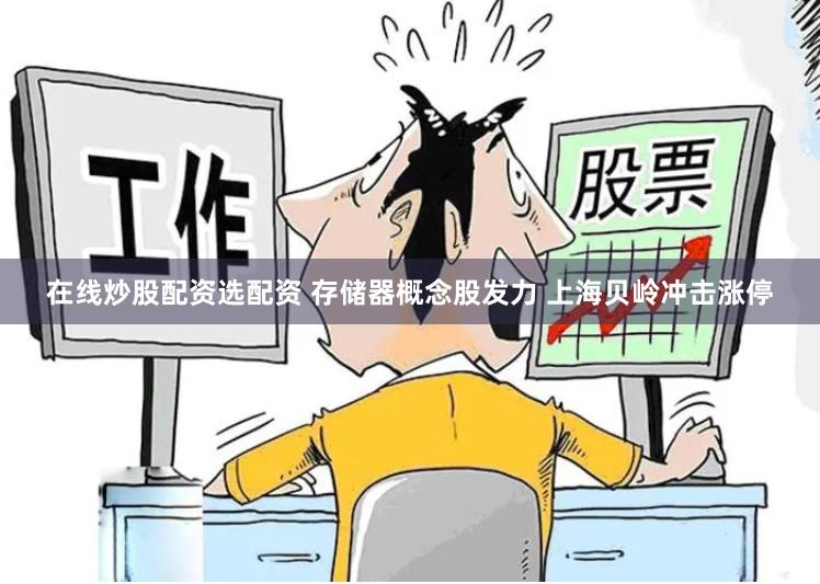 在线炒股配资选配资 存储器概念股发力 上海贝岭冲击涨停