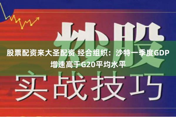 股票配资来大圣配资 经合组织：沙特一季度GDP增速高于G20平均水平