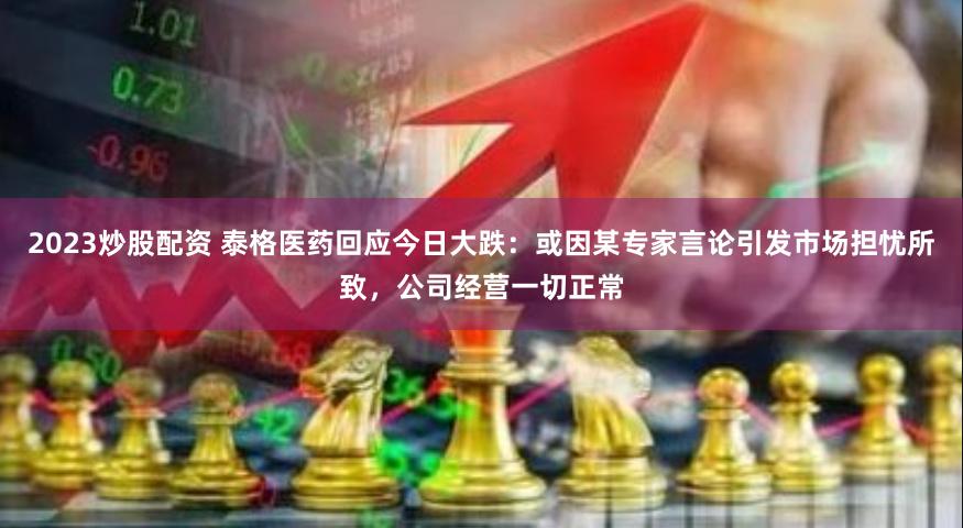 2023炒股配资 泰格医药回应今日大跌：或因某专家言论引发市场担忧所致，公司经营一切正常