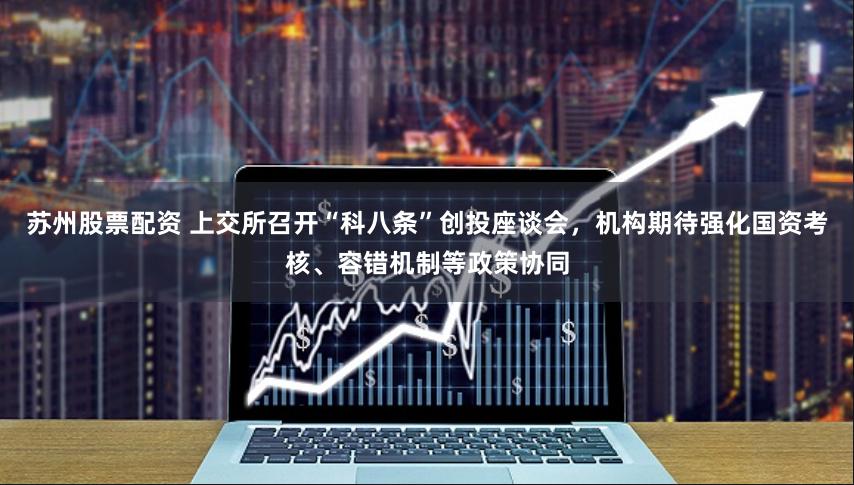 苏州股票配资 上交所召开“科八条”创投座谈会，机构期待强化国资考核、容错机制等政策协同