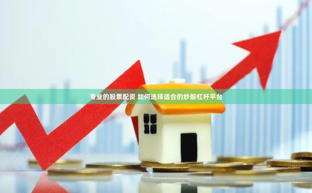 专业的股票配资 如何选择适合的炒股杠杆平台