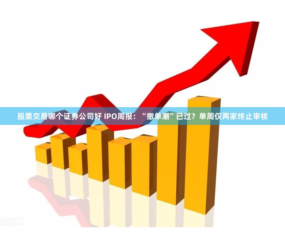 股票交易哪个证券公司好 IPO周报：“撤单潮”已过？单周仅两家终止审核