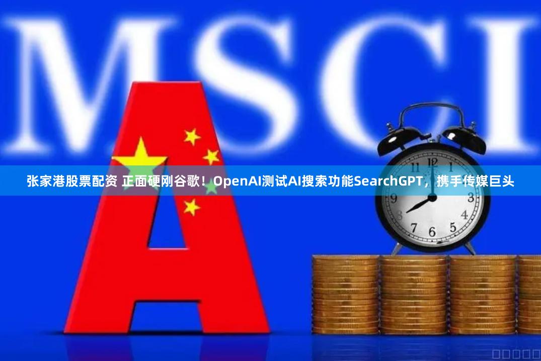 张家港股票配资 正面硬刚谷歌！OpenAI测试AI搜索功能SearchGPT，携手传媒巨头