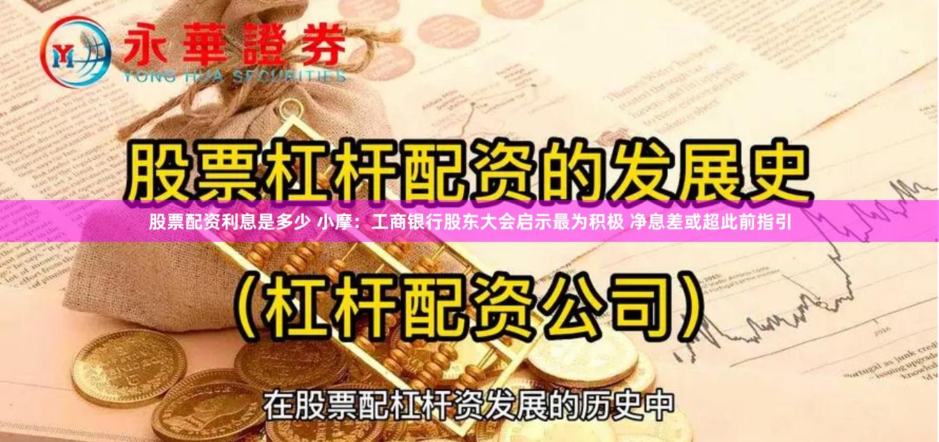 股票配资利息是多少 小摩：工商银行股东大会启示最为积极 净息差或超此前指引