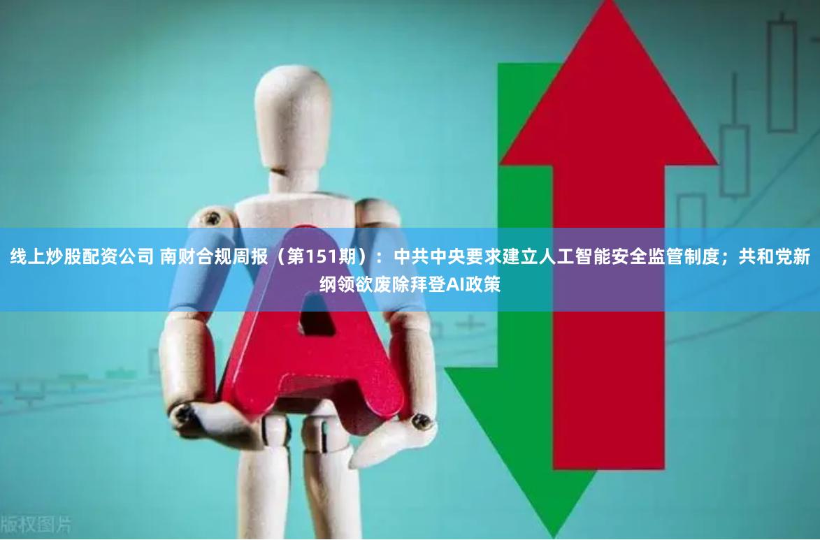 线上炒股配资公司 南财合规周报（第151期）：中共中央要求建立人工智能安全监管制度；共和党新纲领欲废除拜登AI政策