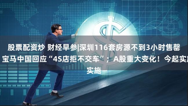 股票配资炒 财经早参|深圳116套房源不到3小时售罄；宝马中国回应“4S店拒不交车”；A股重大变化！今起实施