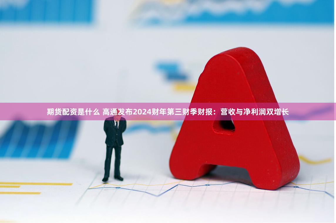 期货配资是什么 高通发布2024财年第三财季财报：营收与净利润双增长