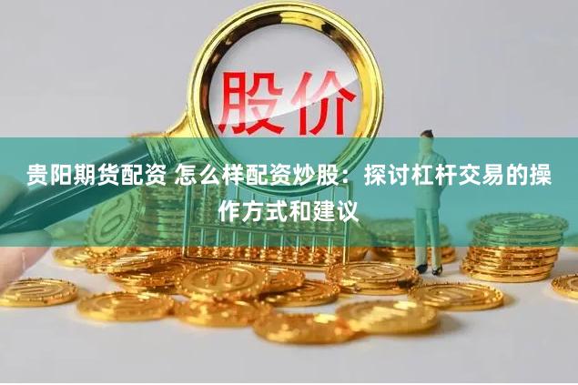 贵阳期货配资 怎么样配资炒股：探讨杠杆交易的操作方式和建议