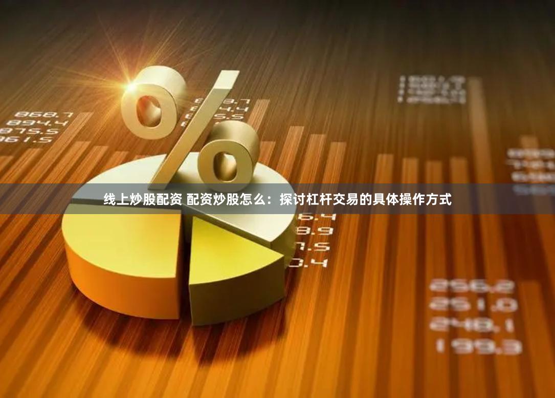线上炒股配资 配资炒股怎么：探讨杠杆交易的具体操作方式