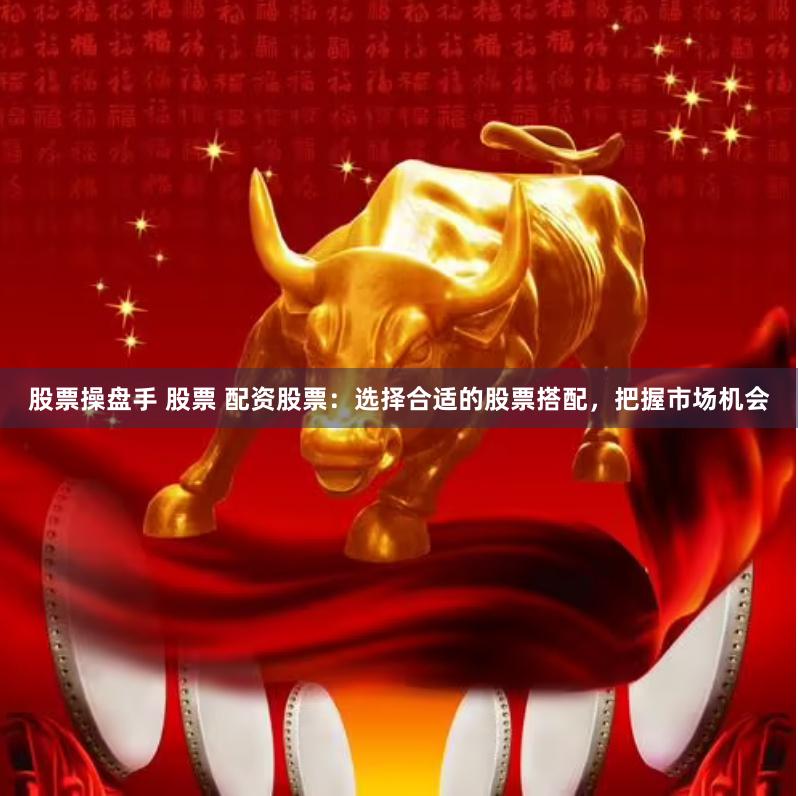 股票操盘手 股票 配资股票：选择合适的股票搭配，把握市场机会