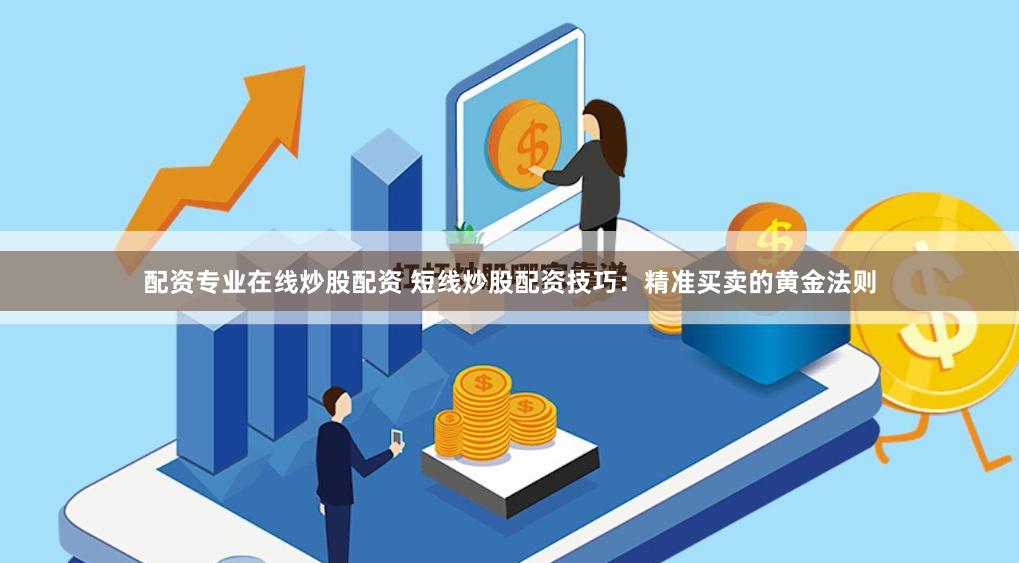 配资专业在线炒股配资 短线炒股配资技巧：精准买卖的黄金法则