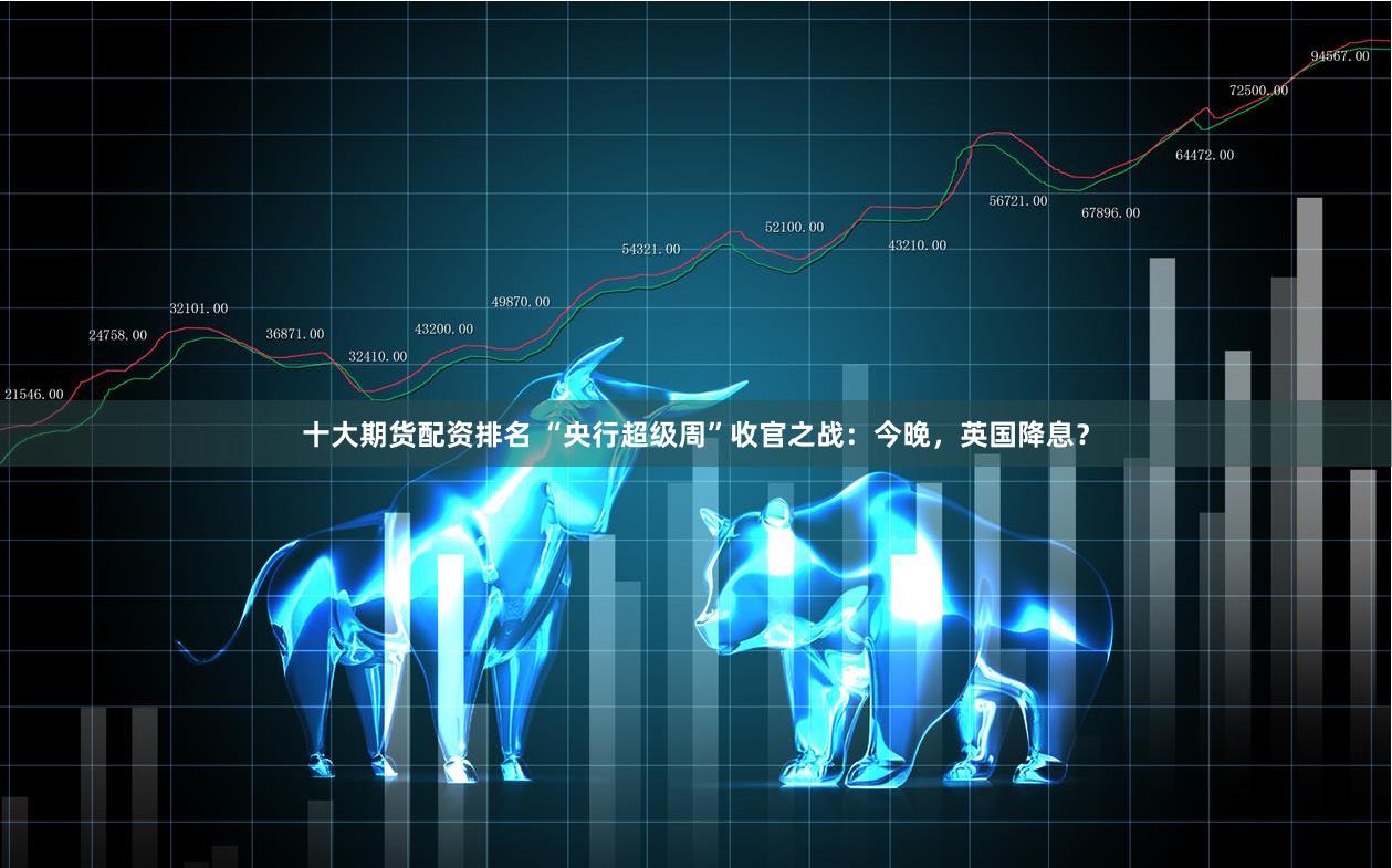 十大期货配资排名 “央行超级周”收官之战：今晚，英国降息？