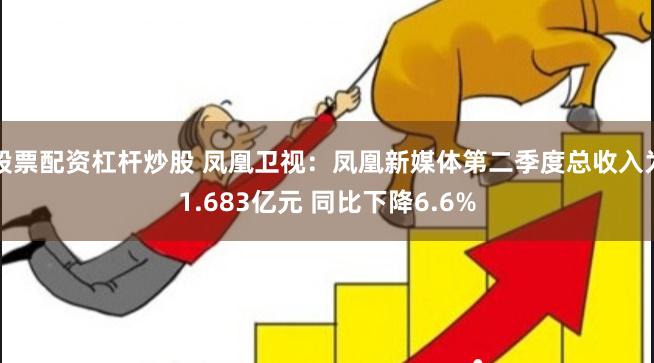 股票配资杠杆炒股 凤凰卫视：凤凰新媒体第二季度总收入为1.683亿元 同比下降6.6%