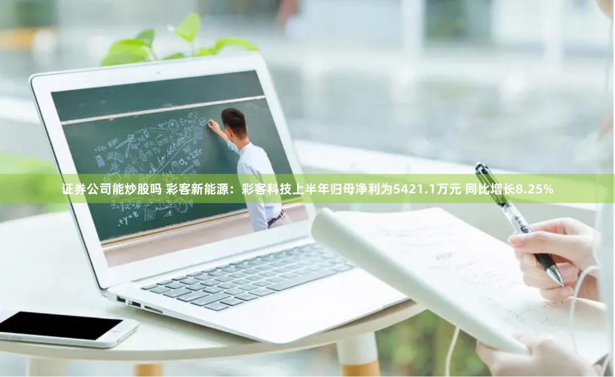 证券公司能炒股吗 彩客新能源：彩客科技上半年归母净利为5421.1万元 同比增长8.25%