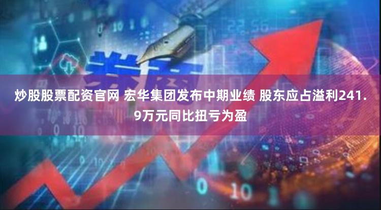 炒股股票配资官网 宏华集团发布中期业绩 股东应占溢利241.9万元同比扭亏为盈