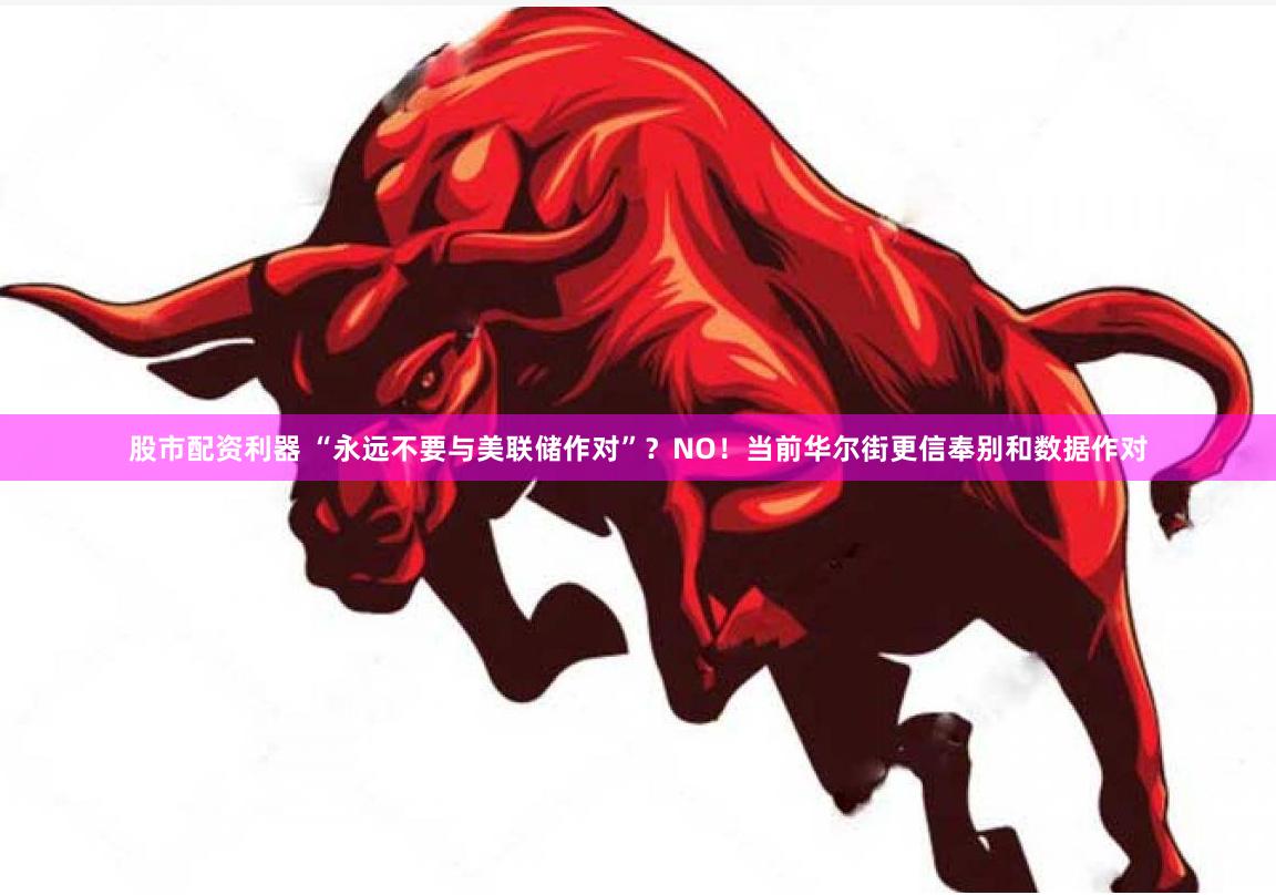 股市配资利器 “永远不要与美联储作对”？NO！当前华尔街更信奉别和数据作对