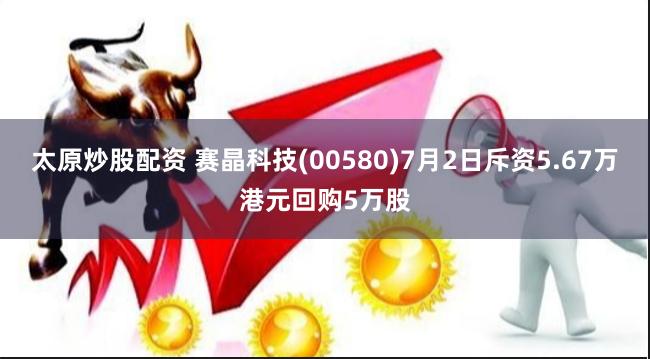太原炒股配资 赛晶科技(00580)7月2日斥资5.67万港元回购5万股