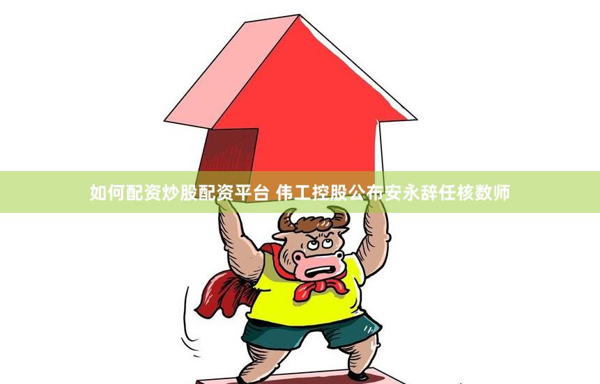 如何配资炒股配资平台 伟工控股公布安永辞任核数师