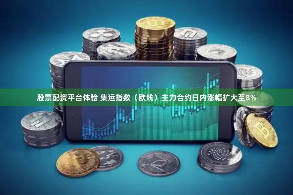 股票配资平台体验 集运指数（欧线）主力合约日内涨幅扩大至8%