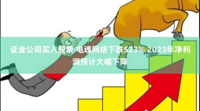 证金公司买入股票 电魂网络下跌523% 2023年净利润预计大幅下降