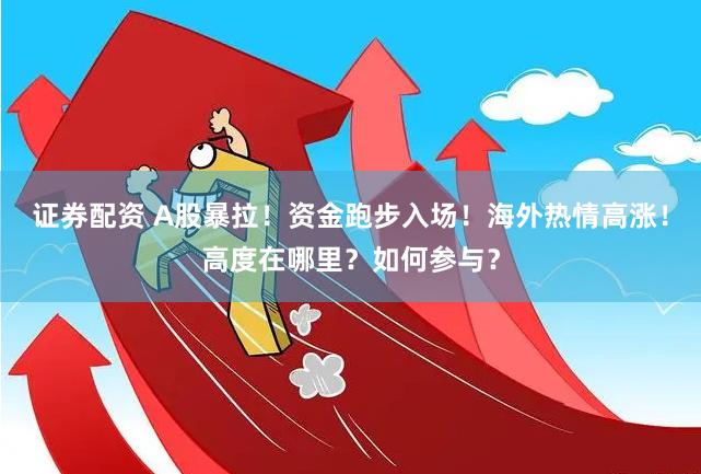 证券配资 A股暴拉！资金跑步入场！海外热情高涨！高度在哪里？如何参与？