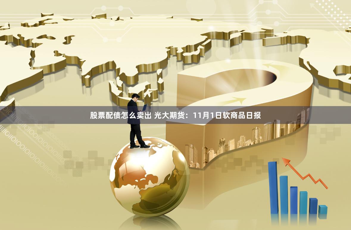 股票配债怎么卖出 光大期货：11月1日软商品日报