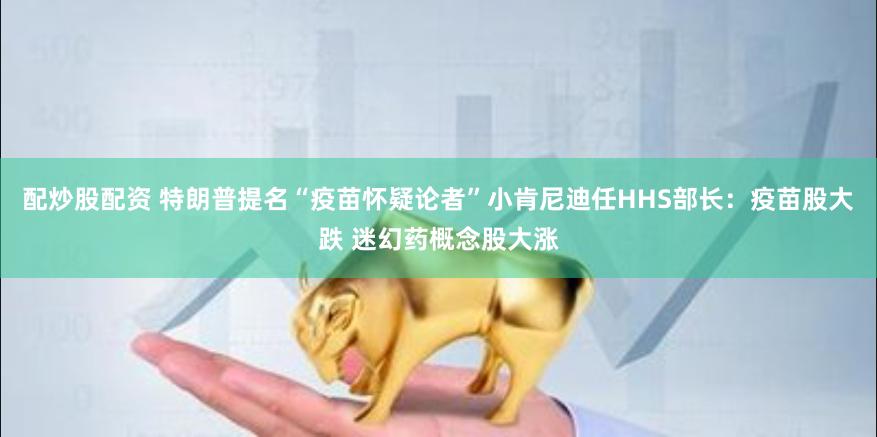 配炒股配资 特朗普提名“疫苗怀疑论者”小肯尼迪任HHS部长：疫苗股大跌 迷幻药概念股大涨