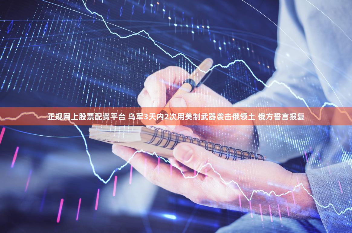 正规网上股票配资平台 乌军3天内2次用美制武器袭击俄领土 俄方誓言报复