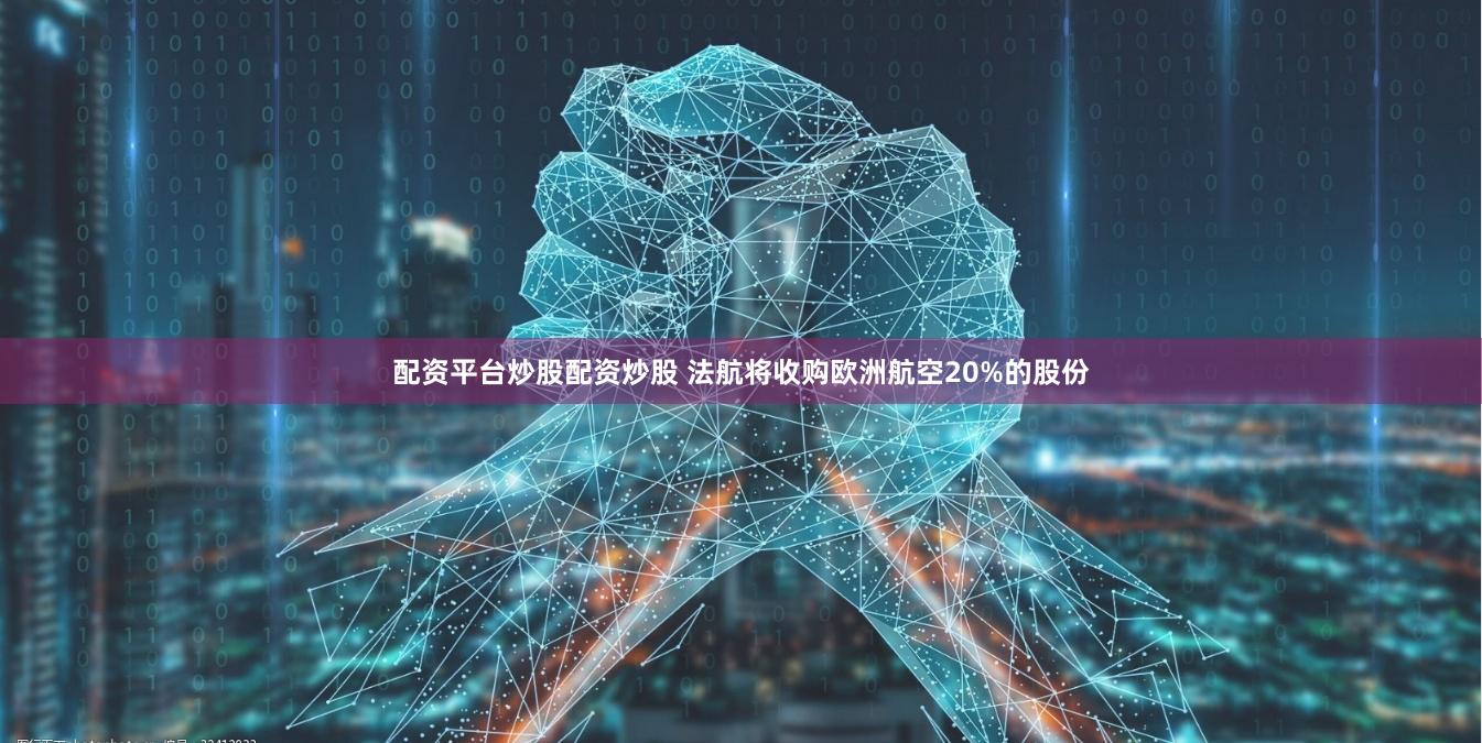 配资平台炒股配资炒股 法航将收购欧洲航空20%的股份
