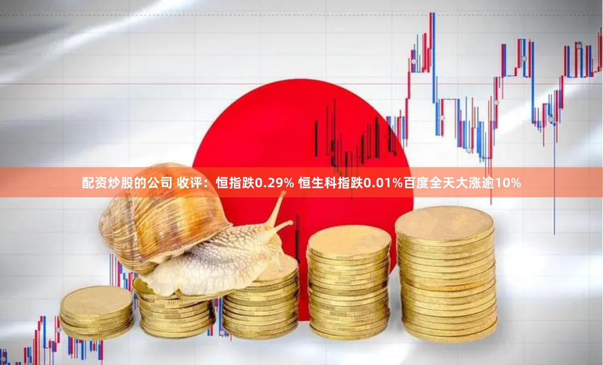 配资炒股的公司 收评：恒指跌0.29% 恒生科指跌0.01%百度全天大涨逾10%