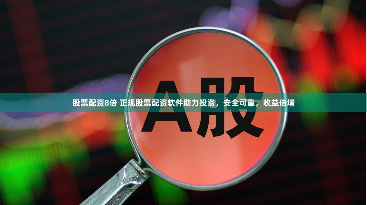 股票配资8倍 正规股票配资软件助力投资，安全可靠，收益倍增