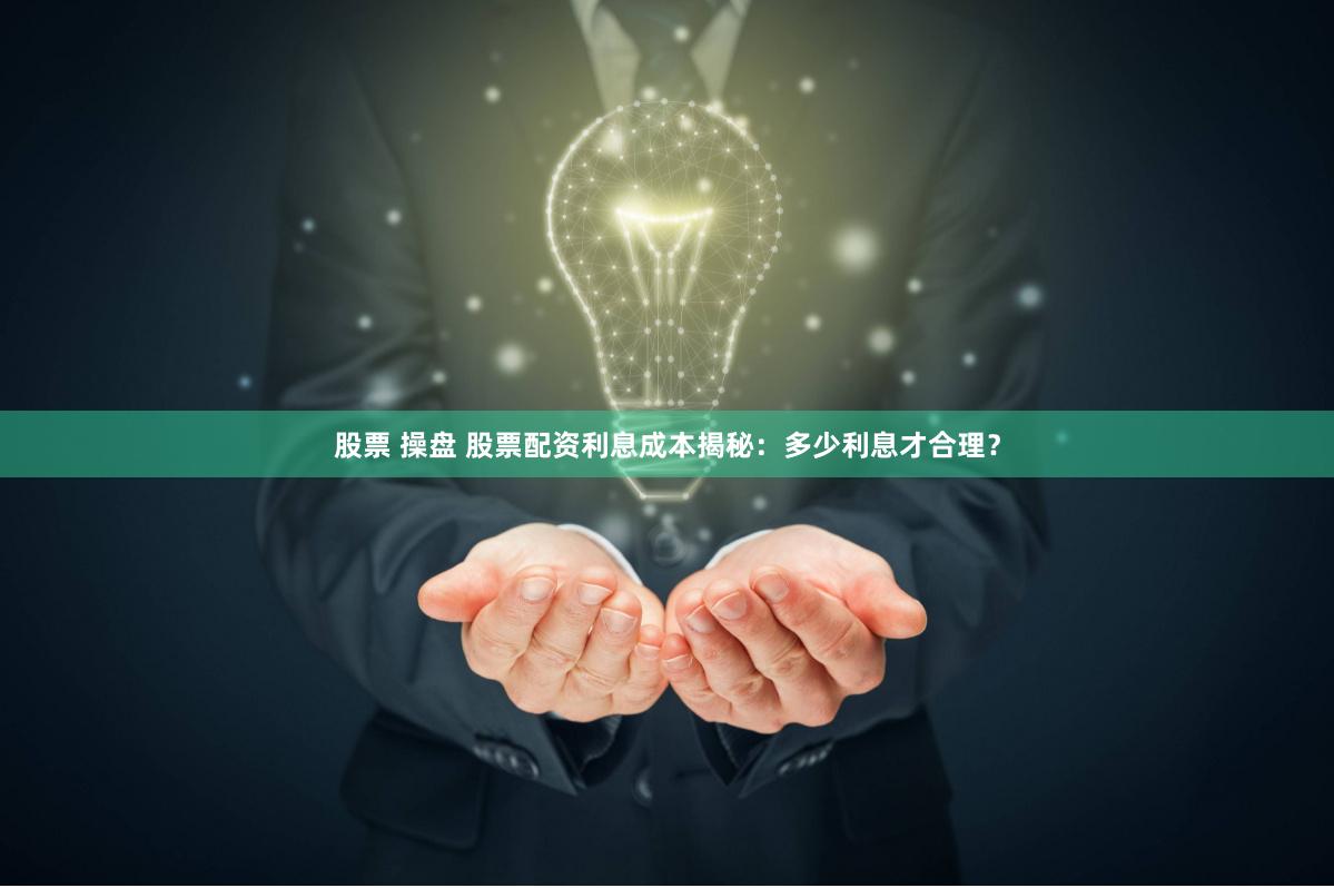 股票 操盘 股票配资利息成本揭秘：多少利息才合理？