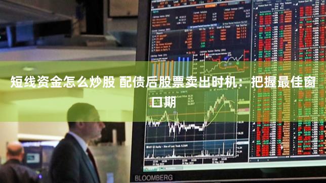 短线资金怎么炒股 配债后股票卖出时机：把握最佳窗口期