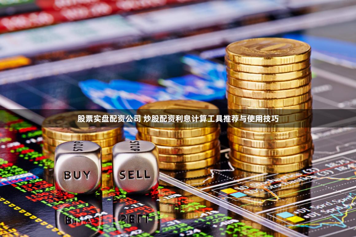 股票实盘配资公司 炒股配资利息计算工具推荐与使用技巧