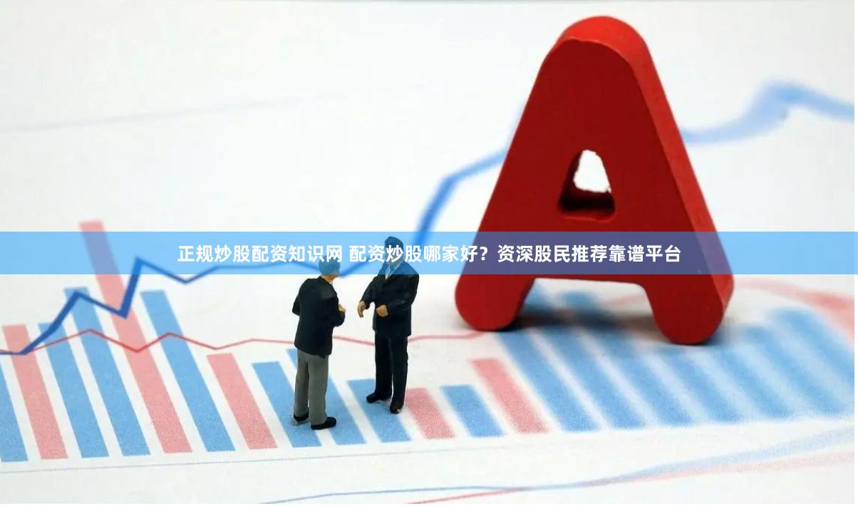 正规炒股配资知识网 配资炒股哪家好？资深股民推荐靠谱平台
