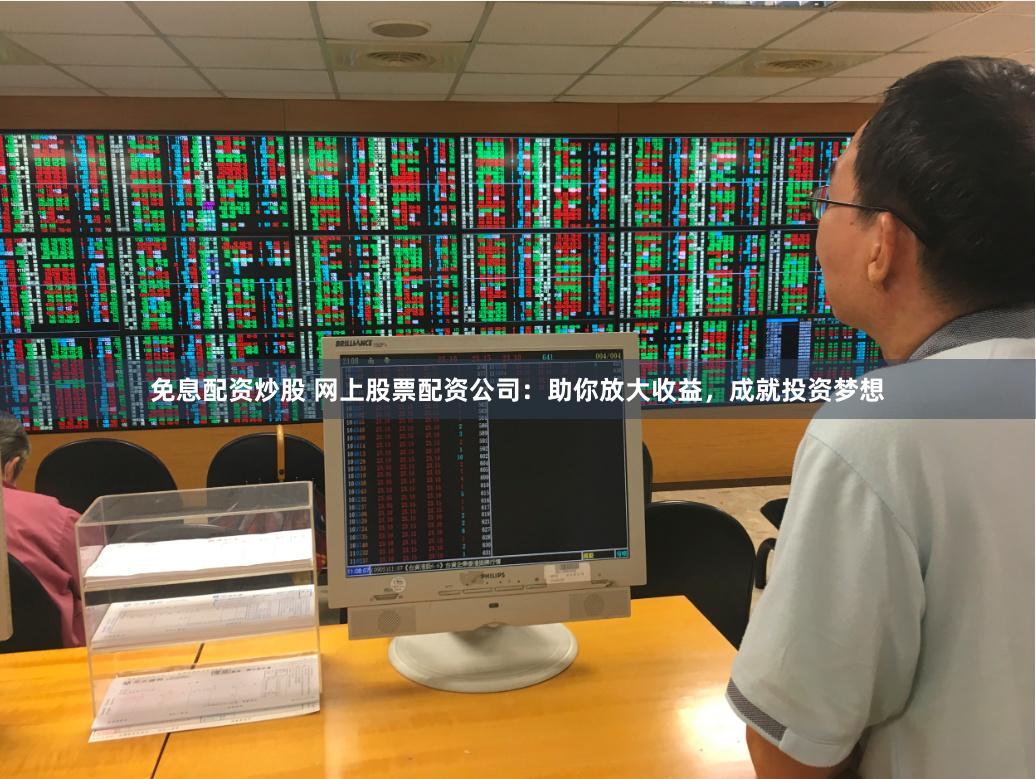 免息配资炒股 网上股票配资公司：助你放大收益，成就投资梦想