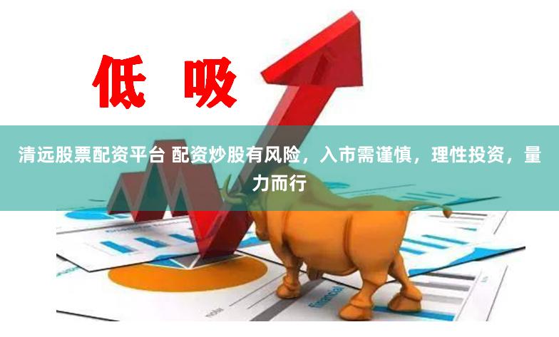 清远股票配资平台 配资炒股有风险，入市需谨慎，理性投资，量力而行
