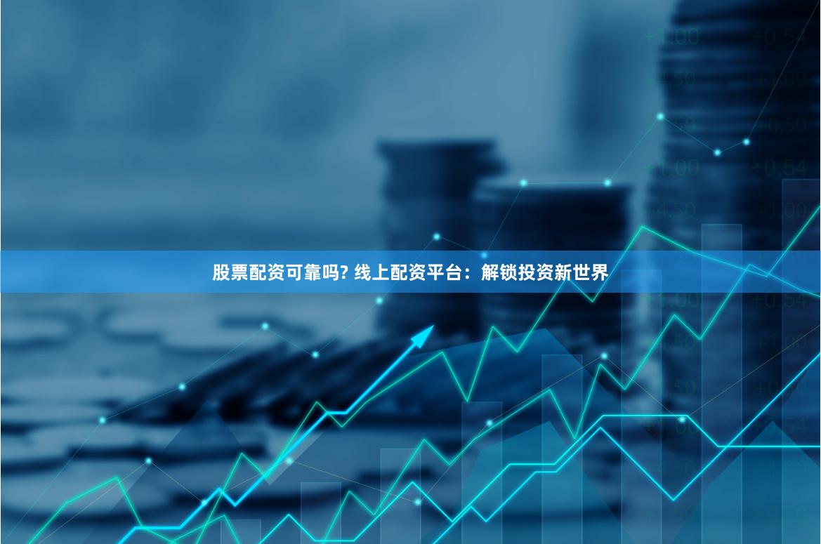 股票配资可靠吗? 线上配资平台：解锁投资新世界