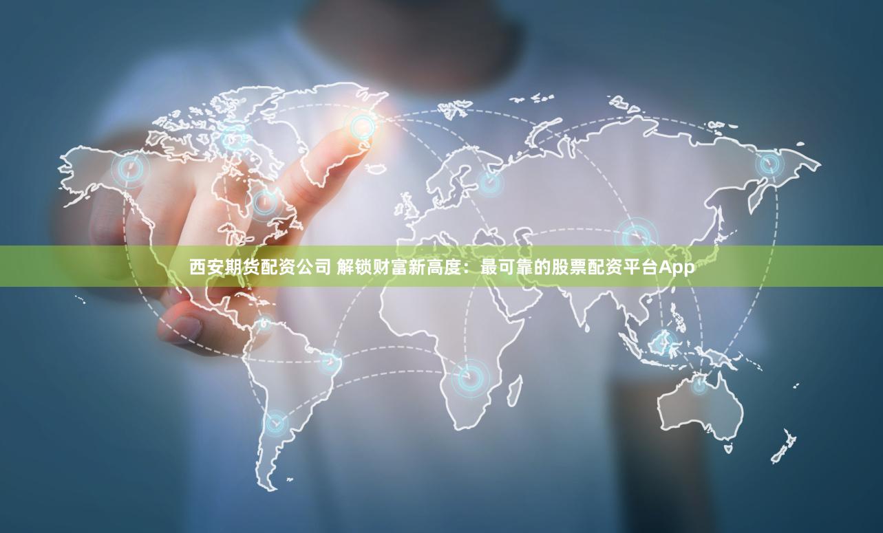 西安期货配资公司 解锁财富新高度：最可靠的股票配资平台App