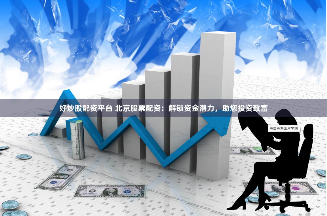 好炒股配资平台 北京股票配资：解锁资金潜力，助您投资致富