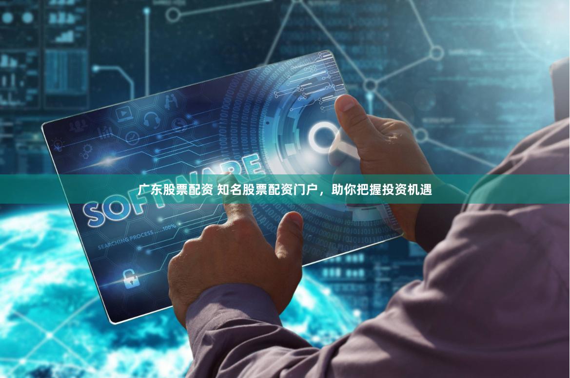 广东股票配资 知名股票配资门户，助你把握投资机遇