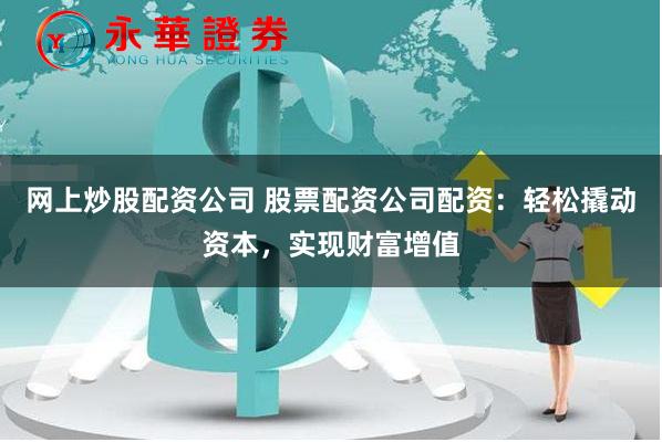 网上炒股配资公司 股票配资公司配资：轻松撬动资本，实现财富增值