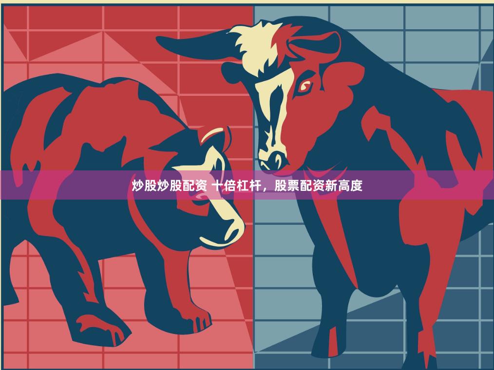炒股炒股配资 十倍杠杆，股票配资新高度