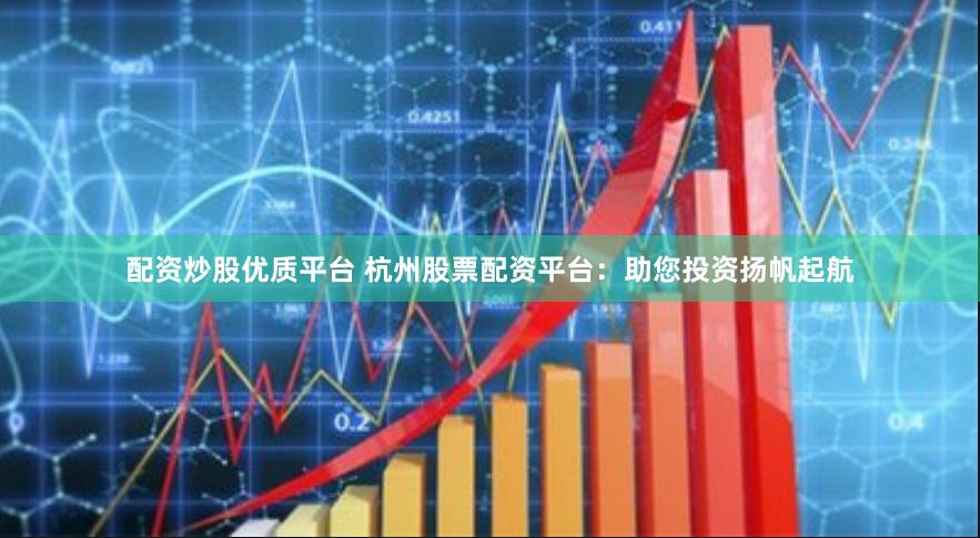 配资炒股优质平台 杭州股票配资平台：助您投资扬帆起航