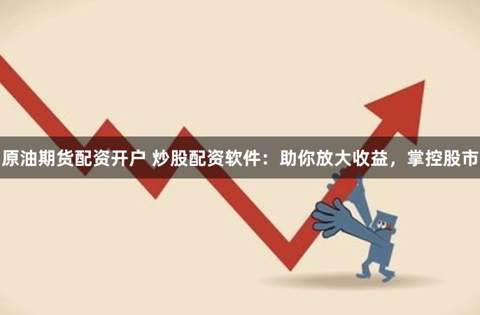 原油期货配资开户 炒股配资软件：助你放大收益，掌控股市