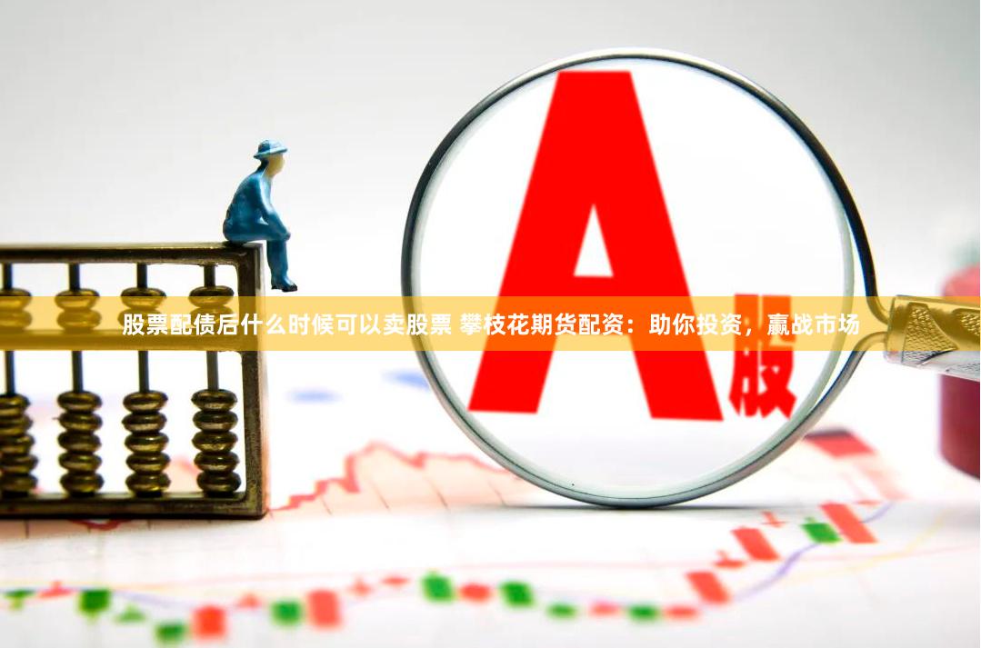 股票配债后什么时候可以卖股票 攀枝花期货配资：助你投资，赢战市场