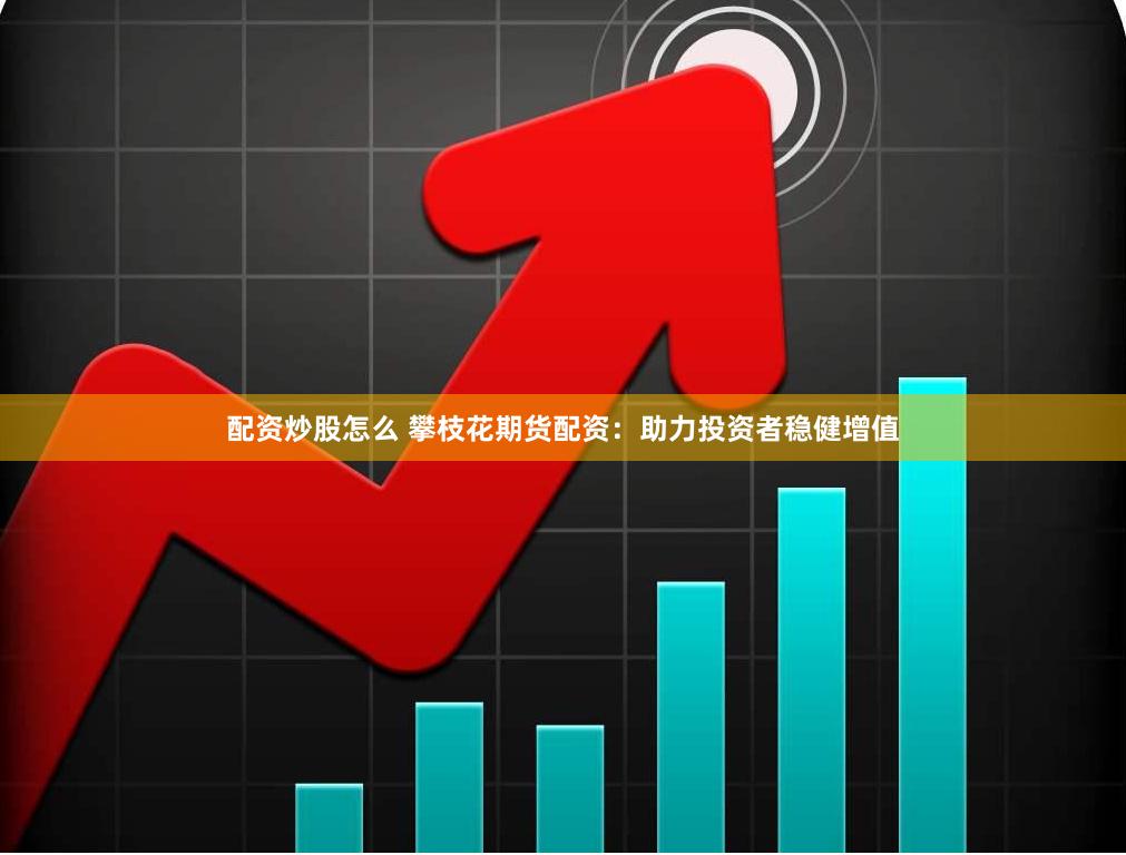 配资炒股怎么 攀枝花期货配资：助力投资者稳健增值