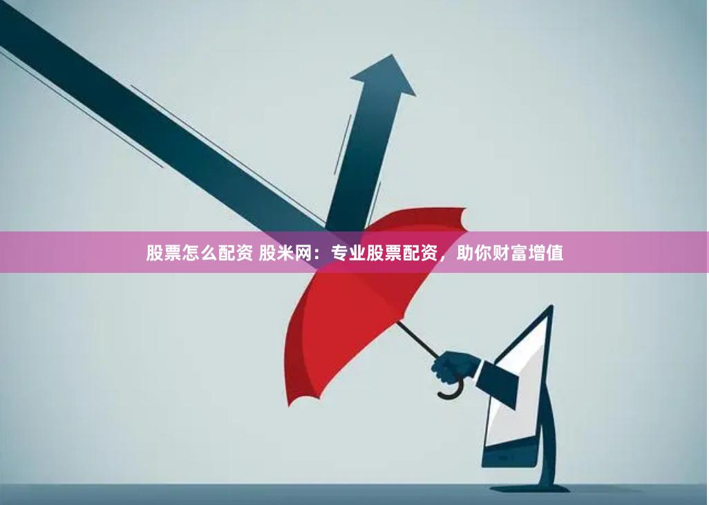股票怎么配资 股米网：专业股票配资，助你财富增值