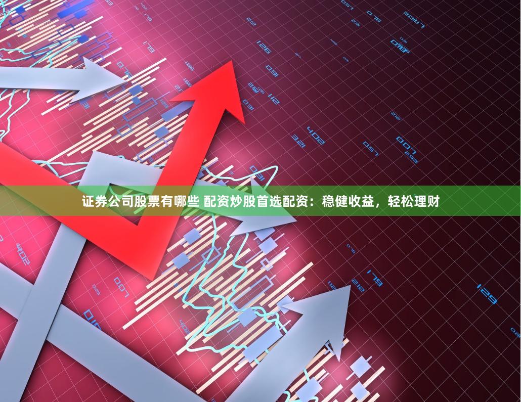 证券公司股票有哪些 配资炒股首选配资：稳健收益，轻松理财