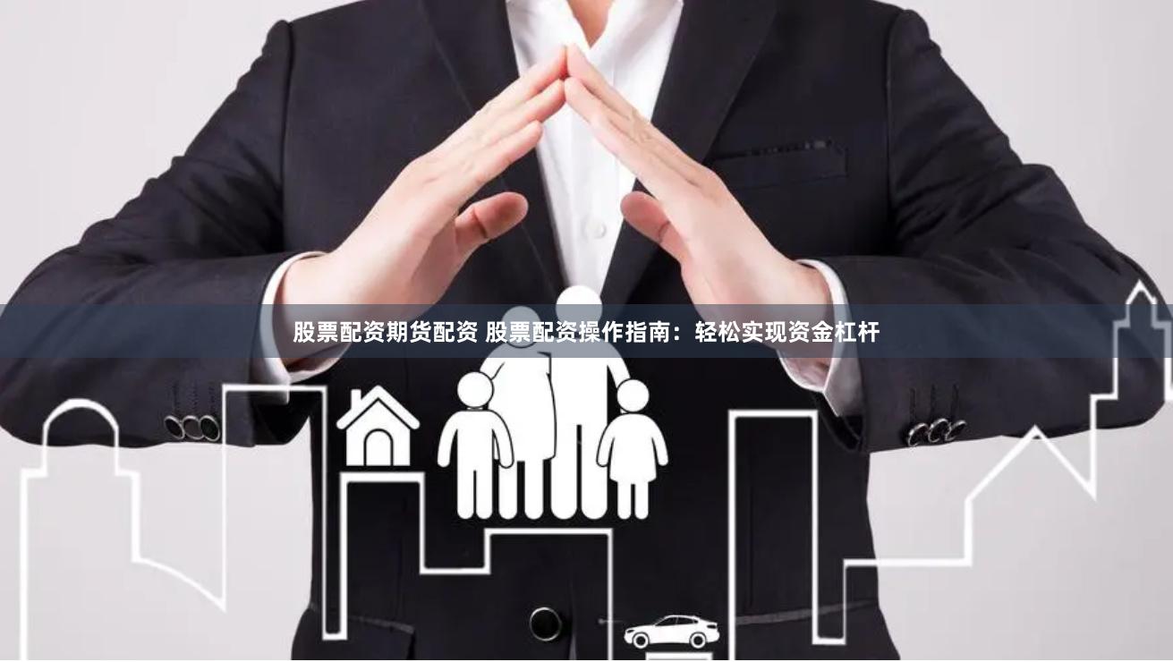 股票配资期货配资 股票配资操作指南：轻松实现资金杠杆